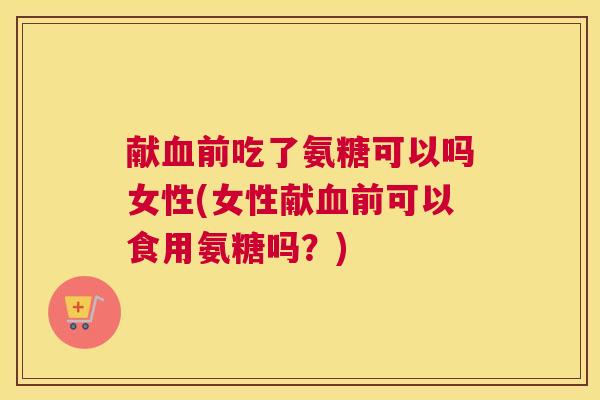 献前吃了氨糖可以吗女性(女性献前可以食用氨糖吗?) 献前吃了氨糖可以吗女性(女性献前可以食用氨糖吗?)
