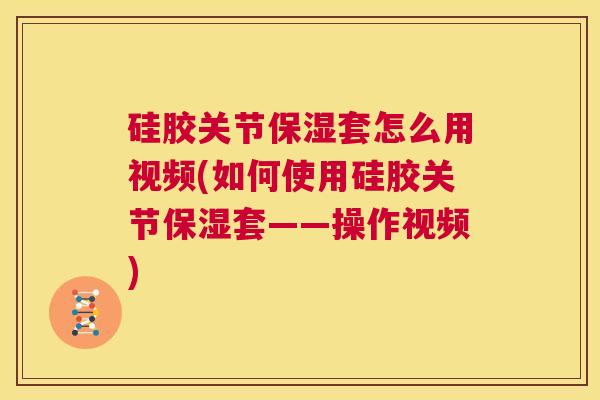 硅胶关节保湿套怎么用视频(如何使用硅胶关节保湿套——操作视频)