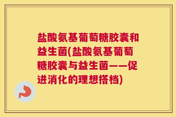 盐酸氨基葡萄糖胶囊和益生菌(盐酸氨基葡萄糖胶囊与益生菌——促进消化的理想搭档)