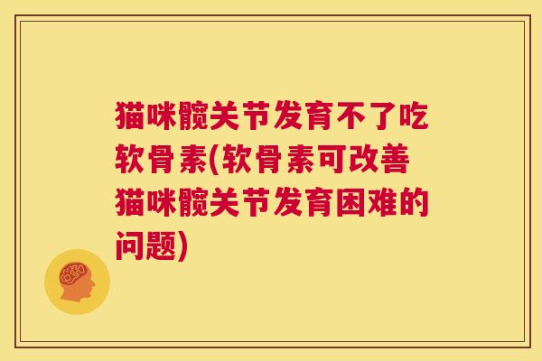猫咪髋关节发育不了吃软骨素(软骨素可改善猫咪髋关节发育困难的问题)