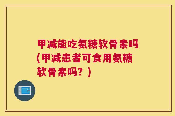 甲减能吃氨糖软骨素吗(甲减患者可食用氨糖软骨素吗?)