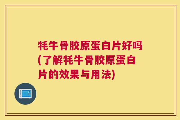 牦牛骨胶原蛋白片好吗(了解牦牛骨胶原蛋白片的效果与用法)
