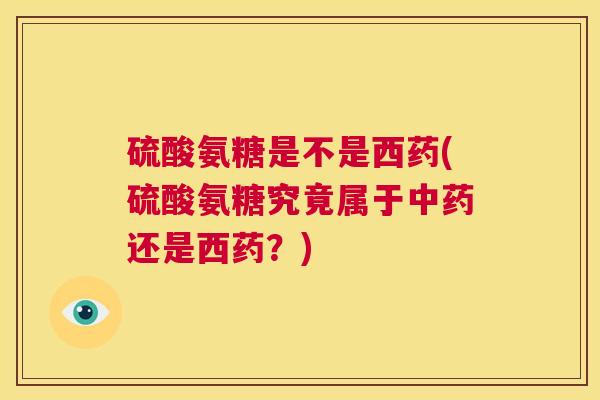 硫酸氨糖是不是西药(硫酸氨糖究竟属于还是西药？)