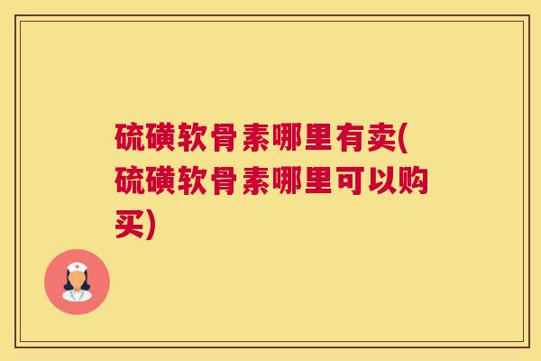 硫磺软骨素哪里有卖(硫磺软骨素哪里可以购买)