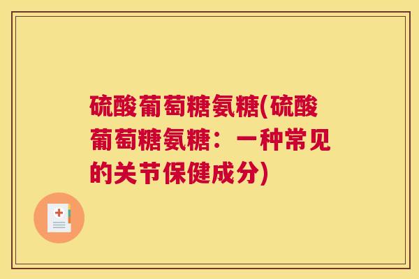 硫酸葡萄糖氨糖(硫酸葡萄糖氨糖:一种常见的关节保健成分)