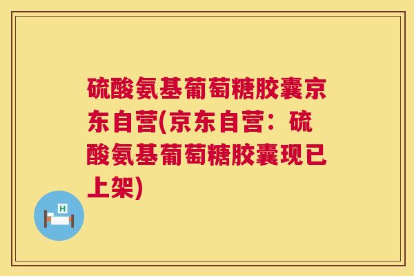 硫酸氨基葡萄糖胶囊京东自营(京东自营:硫酸氨基葡萄糖胶囊现已上架) 硫酸氨基葡萄糖胶囊京东自营(京东自营:硫酸氨基葡萄糖胶囊现已上架)
