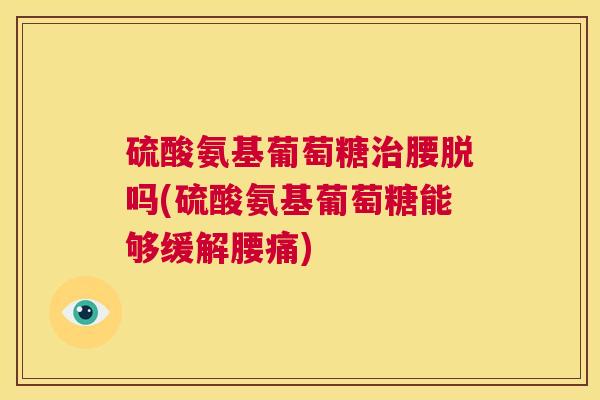 硫酸氨基葡萄糖治腰脱吗(硫酸氨基葡萄糖能够缓解腰痛)