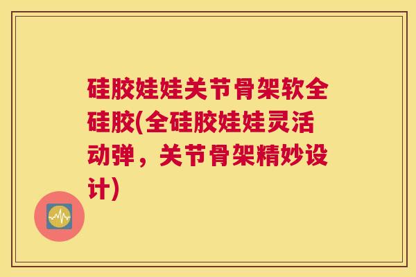 硅胶娃娃关节骨架软全硅胶(全硅胶娃娃灵活动弹,关节骨架精妙设计)