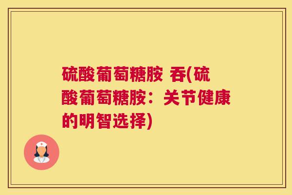 硫酸葡萄糖胺 吞(硫酸葡萄糖胺:关节健康的明智选择)