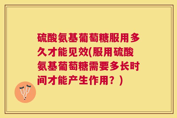 硫酸氨基葡萄糖服用多久才能见效(服用硫酸氨基葡萄糖需要多长时间才能产生作用?) 硫酸氨基葡萄糖服用多久才能见效(服用硫酸氨基葡萄糖需要多长时间才能产生作用?)