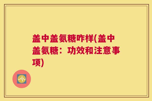 盖中盖氨糖咋样(盖中盖氨糖:功效和注意事项) 盖中盖氨糖咋样(盖中盖氨糖:功效和注意事项)
