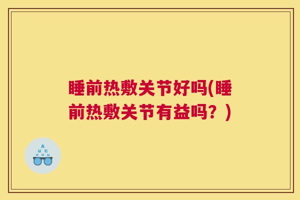 睡前热敷关节好吗(睡前热敷关节有益吗?) 睡前热敷关节好吗(睡前热敷关节有益吗?)