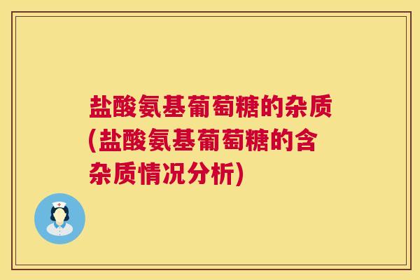 盐酸氨基葡萄糖的杂质(盐酸氨基葡萄糖的含杂质情况分析)