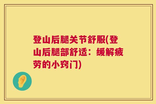 登山后腿关节舒服(登山后腿部舒适:缓解疲劳的小窍门)