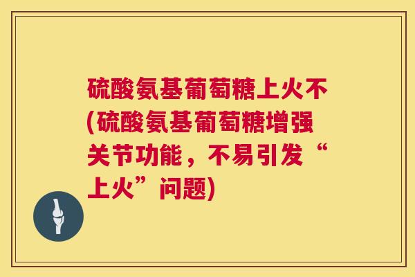 硫酸氨基葡萄糖上火不(硫酸氨基葡萄糖增强关节功能,不易引发“上火”问题)