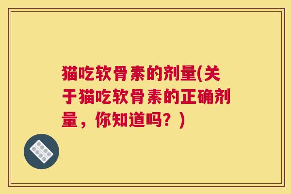 猫吃软骨素的剂量(关于猫吃软骨素的正确剂量,你知道吗?)