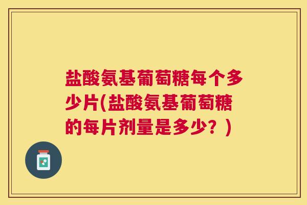 盐酸氨基葡萄糖每个多少片(盐酸氨基葡萄糖的每片剂量是多少？)