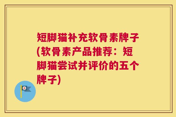 短脚猫补充软骨素牌子(软骨素产品推荐:短脚猫尝试并评价的五个牌子)