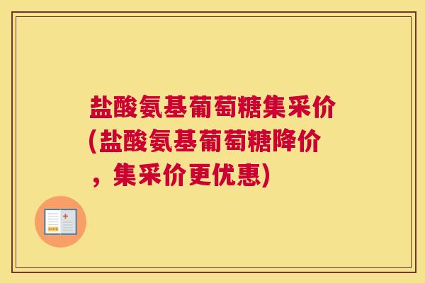 盐酸氨基葡萄糖集采价(盐酸氨基葡萄糖降价,集采价更优惠)