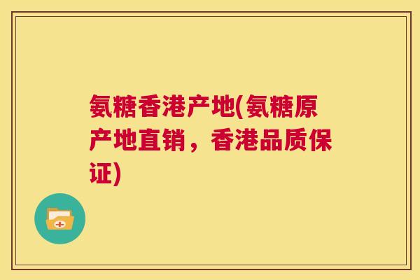 氨糖香港产地(氨糖原产地直销,香港品质保证) 氨糖香港产地(氨糖原产地直销,香港品质保证)