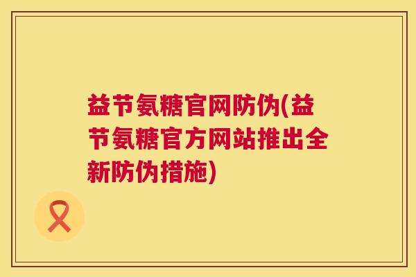 益节氨糖官网防伪(益节氨糖官方网站推出全新防伪措施)