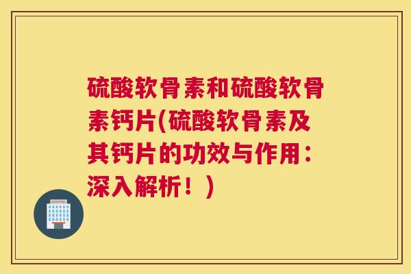 硫酸软骨素和硫酸软骨素钙片(硫酸软骨素及其钙片的功效与作用：深入解析！)