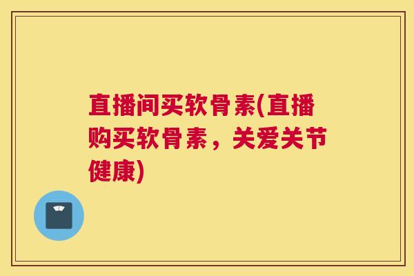 直播间买软骨素(直播购买软骨素，关爱关节健康)
