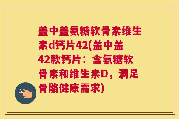 盖中盖氨糖软骨素维生素d钙片42(盖中盖42款钙片:含氨糖软骨素和维生素D,满足骨骼健康需求)