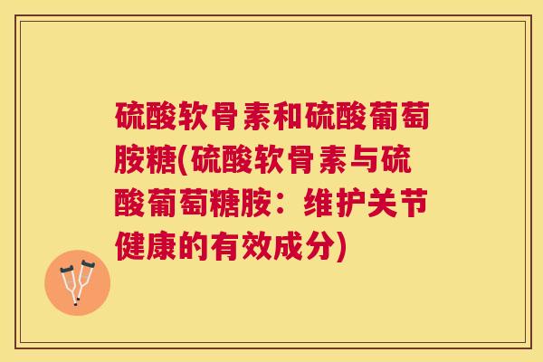 硫酸软骨素和硫酸葡萄胺糖(硫酸软骨素与硫酸葡萄糖胺:维护关节健康的有效成分)