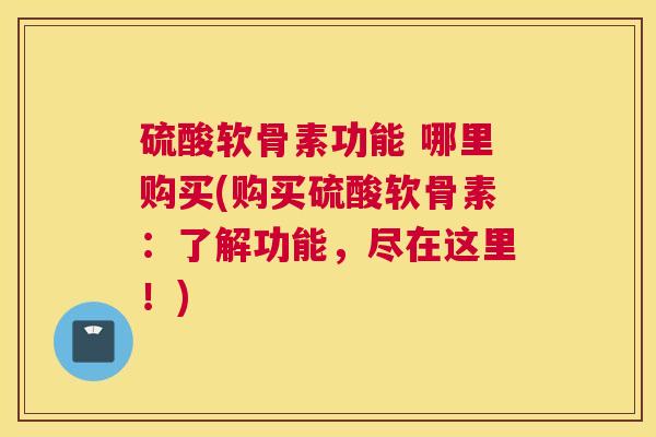 硫酸软骨素功能 哪里购买(购买硫酸软骨素:了解功能,尽在这里!)