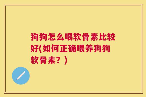 狗狗怎么喂软骨素比较好(如何正确喂养狗狗软骨素?)