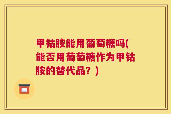 甲钴胺能用葡萄糖吗(能否用葡萄糖作为甲钴胺的替代品?) 甲钴胺能用葡萄糖吗(能否用葡萄糖作为甲钴胺的替代品?)