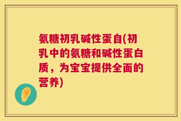 氨糖初乳碱性蛋自(初乳中的氨糖和碱性蛋白质,为宝宝提供全面的营养)