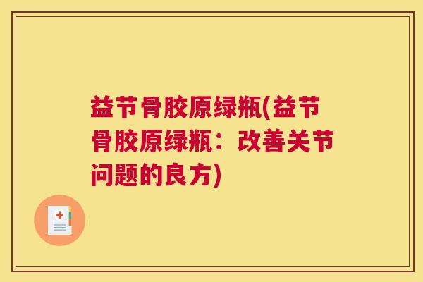 益节骨胶原绿瓶(益节骨胶原绿瓶：改善关节问题的良方)