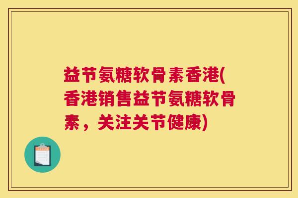 益节氨糖软骨素香港(香港销售益节氨糖软骨素,关注关节健康) 益节氨糖软骨素香港(香港销售益节氨糖软骨素,关注关节健康)