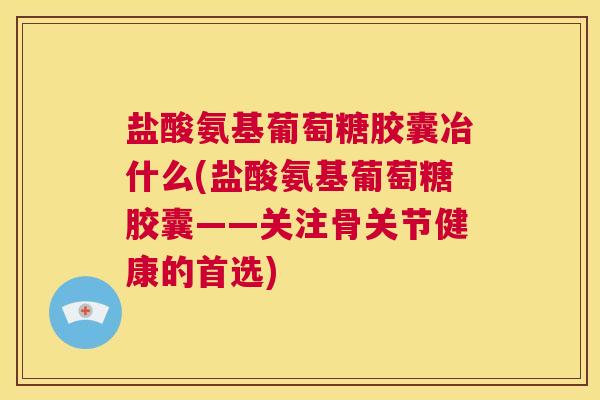 盐酸氨基葡萄糖胶囊冶什么(盐酸氨基葡萄糖胶囊——关注骨关节健康的首选) 盐酸氨基葡萄糖胶囊冶什么(盐酸氨基葡萄糖胶囊——关注骨关节健康的首选)