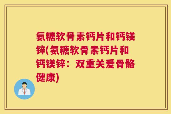 氨糖软骨素钙片和钙镁锌(氨糖软骨素钙片和钙镁锌:双重关爱骨骼健康) 氨糖软骨素钙片和钙镁锌(氨糖软骨素钙片和钙镁锌:双重关爱骨骼健康)