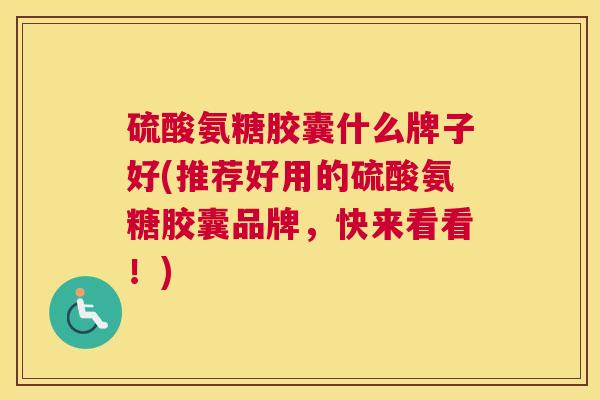 硫酸氨糖胶囊什么牌子好(推荐好用的硫酸氨糖胶囊品牌,快来看看!)
