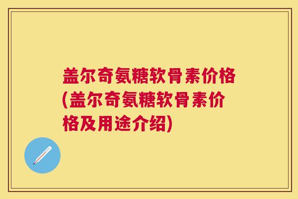 盖尔奇氨糖软骨素价格(盖尔奇氨糖软骨素价格及用途介绍)