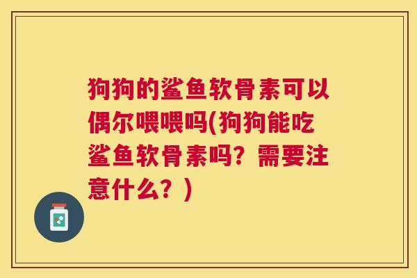狗狗的鲨鱼软骨素可以偶尔喂喂吗(狗狗能吃鲨鱼软骨素吗?需要注意什么?) 狗狗的鲨鱼软骨素可以偶尔喂喂吗(狗狗能吃鲨鱼软骨素吗?需要注意什么?)
