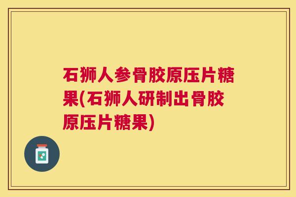 石狮人参骨胶原压片糖果(石狮人研制出骨胶原压片糖果)