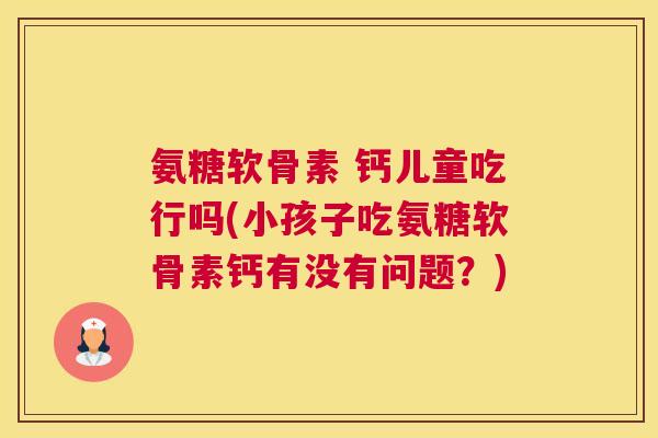 氨糖软骨素 钙儿童吃行吗(小孩子吃氨糖软骨素钙有没有问题?)