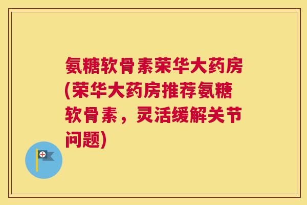 氨糖软骨素荣华大药房(荣华大药房推荐氨糖软骨素,灵活缓解关节问题) 氨糖软骨素荣华大药房(荣华大药房推荐氨糖软骨素,灵活缓解关节问题)