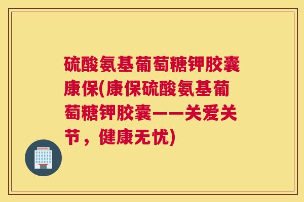 硫酸氨基葡萄糖钾胶囊康保(康保硫酸氨基葡萄糖钾胶囊——关爱关节,健康无忧)