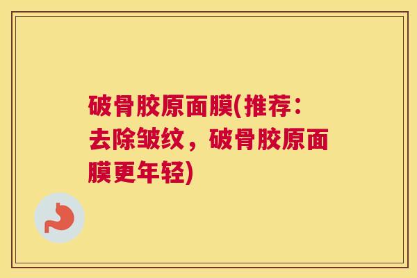 破骨胶原面膜(推荐：去除皱纹，破骨胶原面膜更年轻)