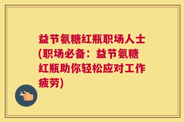 益节氨糖红瓶职场人士(职场必备:益节氨糖红瓶助你轻松应对工作疲劳) 益节氨糖红瓶职场人士(职场必备:益节氨糖红瓶助你轻松应对工作疲劳)