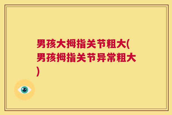男孩大拇指关节粗大(男孩拇指关节异常粗大)