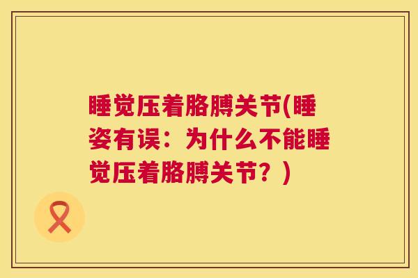 睡觉压着胳膊关节(睡姿有误:为什么不能睡觉压着胳膊关节?)