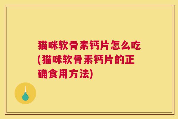 猫咪软骨素钙片怎么吃(猫咪软骨素钙片的正确食用方法) 猫咪软骨素钙片怎么吃(猫咪软骨素钙片的正确食用方法)