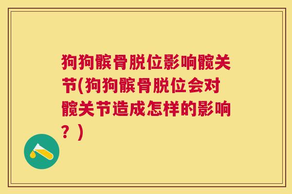 狗狗髌骨脱位影响髋关节(狗狗髌骨脱位会对髋关节造成怎样的影响?)